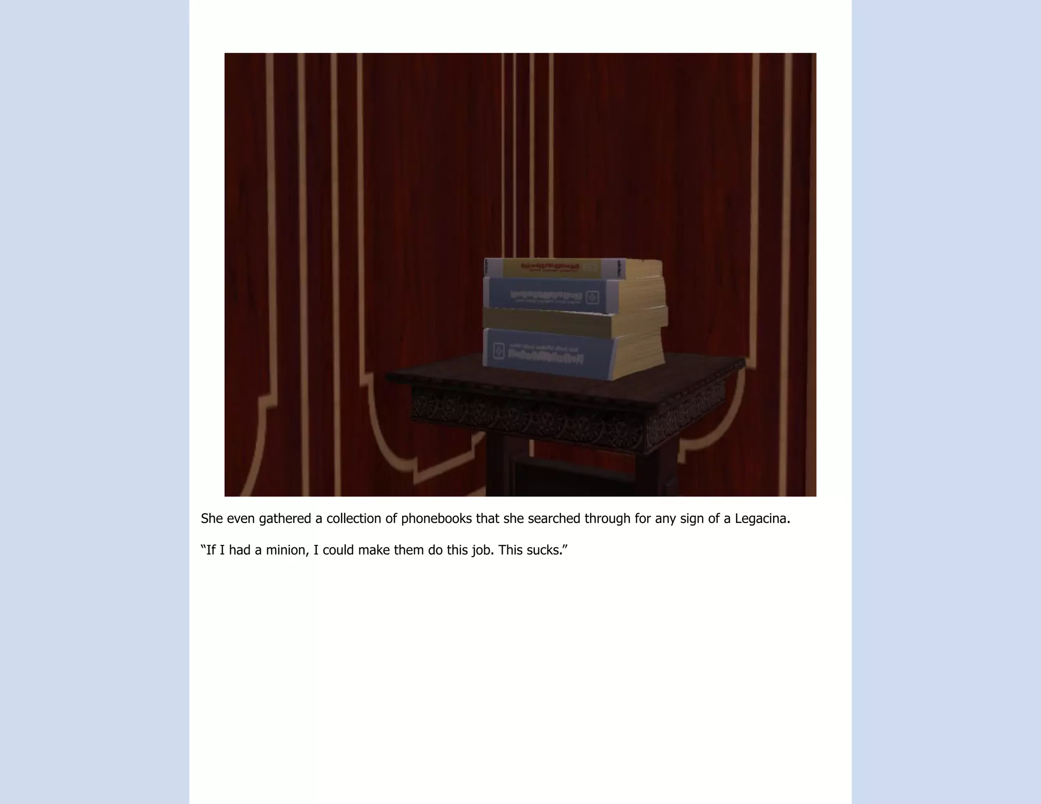 She even gathered a collection of phonebooks that she searched through for any sign of a Legacina.

“If I had a minion, I could make them do this job. This sucks.”
 