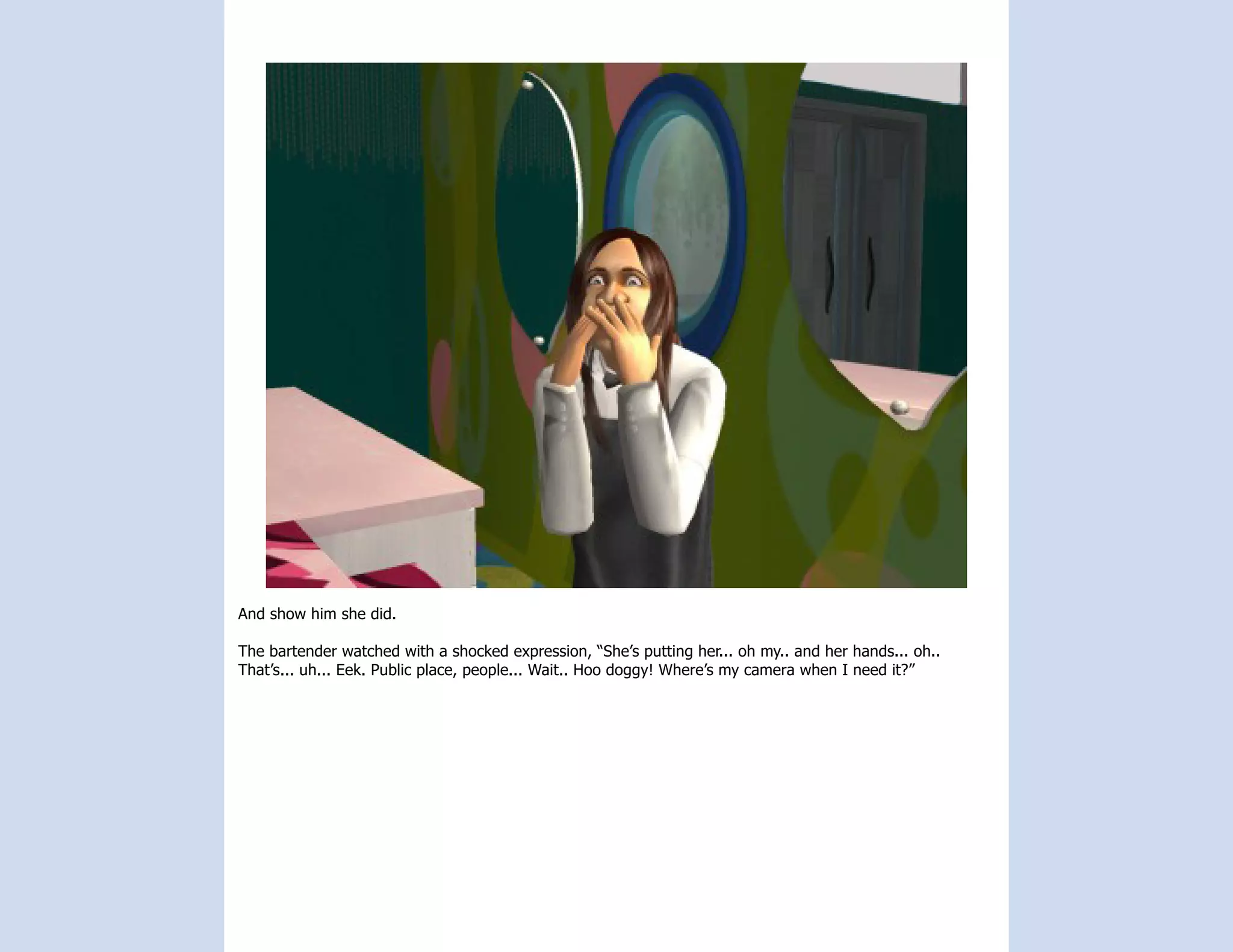 And show him she did.

The bartender watched with a shocked expression, “She’s putting her... oh my.. and her hands... oh..
That’s... uh... Eek. Public place, people... Wait.. Hoo doggy! Where’s my camera when I need it?”
 