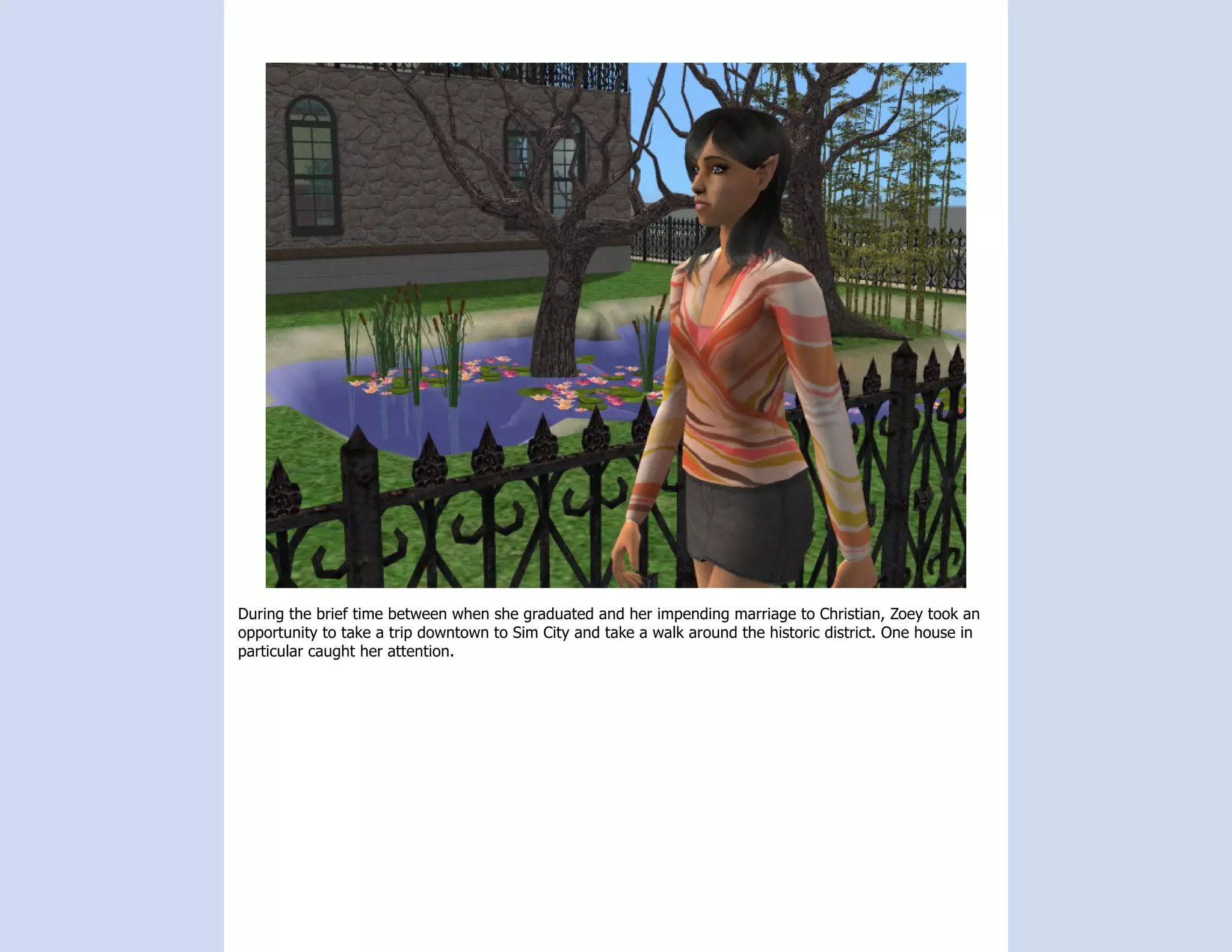 During the brief time between when she graduated and her impending marriage to Christian, Zoey took an
opportunity to take a trip downtown to Sim City and take a walk around the historic district. One house in
particular caught her attention.
 