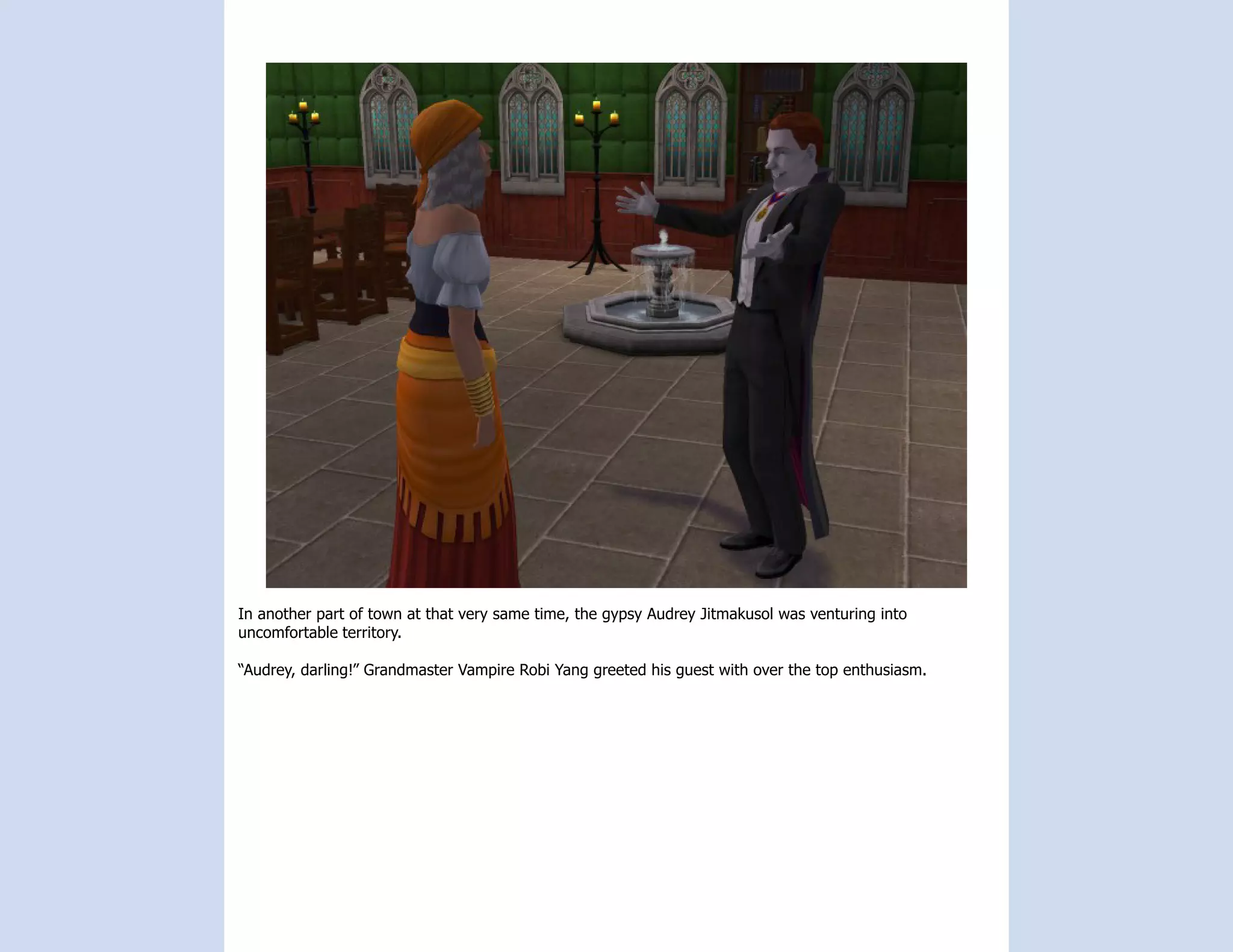 In another part of town at that very same time, the gypsy Audrey Jitmakusol was venturing into
uncomfortable territory.

“Audrey, darling!” Grandmaster Vampire Robi Yang greeted his guest with over the top enthusiasm.
 