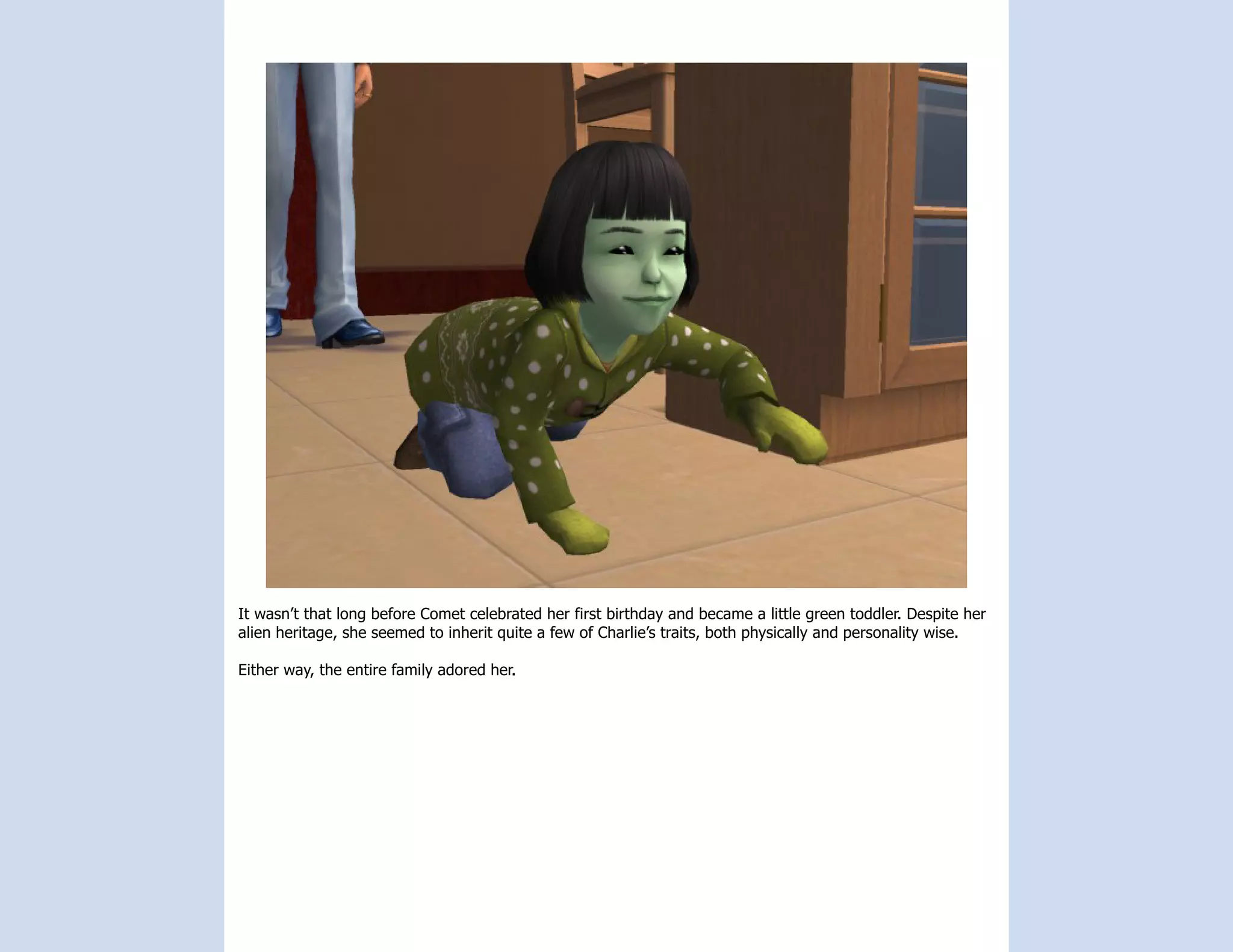 It wasn’t that long before Comet celebrated her first birthday and became a little green toddler. Despite her
alien heritage, she seemed to inherit quite a few of Charlie’s traits, both physically and personality wise.

Either way, the entire family adored her.
 