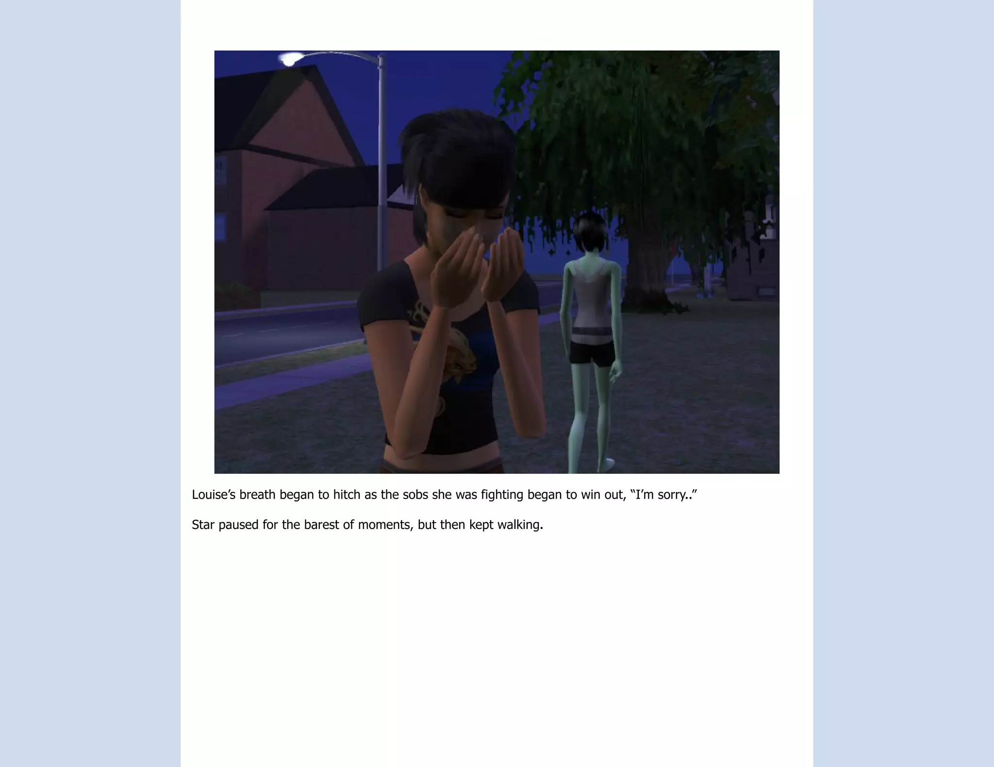 Louise’s breath began to hitch as the sobs she was fighting began to win out, “I’m sorry..”

Star paused for the barest of moments, but then kept walking.
 