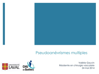 Pseudoanévrismes multiples
Valérie Gauvin
Résidente en chirurgie vasculaire
24 mai 2014
 