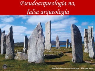 Pseudoarqueología no,
falsa arqueología
José Luis Moreno - @jlmgarvayo – Afán por saber
 