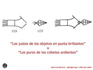 José Luis Moreno - @jlmgarvayo – Afán por saber
“Los justos de los objetos en punta brillantes”
o
“Los puros de los cohetes ardientes”
 