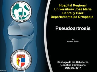 Pseudoartrosis
Por
M.I. Néstor Grullón
Hospital Regional
Universitario José María
Cabral y Báez
Departamento de Ortopedia
Santiago de los Caballeros
República Dominicana
Octubre, 2017
 
