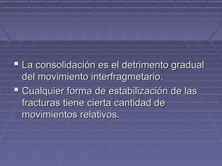  La consolidación eess eell ddeettrriimmeennttoo ggrraadduuaall 
ddeell mmoovviimmiieennttoo iinntteerrffrraaggmmeettaarriioo.. 
 CCuuaallqquuiieerr ffoorrmmaa ddee eessttaabbiilliizzaacciióónn ddee llaass 
ffrraaccttuurraass ttiieennee cciieerrttaa ccaannttiiddaadd ddee 
mmoovviimmiieennttooss rreellaattiivvooss.. 
 