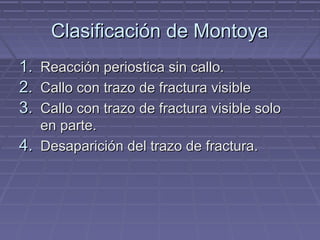CCllaassiiffiiccaacciióónn ddee MMoonnttooyyaa 
11.. RReeaacccciióónn ppeerriioossttiiccaa ssiinn ccaalllloo.. 
22.. CCaalllloo ccoonn ttrraazzoo ddee ffrraaccttuurraa vviissiibbllee 
33.. CCaalllloo ccoonn ttrraazzoo ddee ffrraaccttuurraa vviissiibbllee ssoolloo 
eenn ppaarrttee.. 
44.. DDeessaappaarriicciióónn ddeell ttrraazzoo ddee ffrraaccttuurraa.. 
 