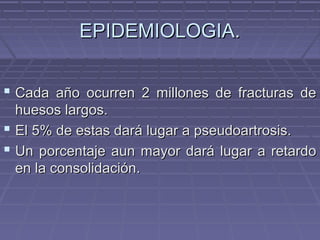 EEPPIIDDEEMMIIOOLLOOGGIIAA.. 
 CCaaddaa aaññoo ooccuurrrreenn 22 mmiilllloonneess ddee ffrraaccttuurraass ddee 
hhuueessooss llaarrggooss.. 
 EEll 55%% ddee eessttaass ddaarráá lluuggaarr aa ppsseeuuddooaarrttrroossiiss.. 
 UUnn ppoorrcceennttaajjee aauunn mmaayyoorr ddaarráá lluuggaarr aa rreettaarrddoo 
eenn llaa ccoonnssoolliiddaacciióónn.. 
 