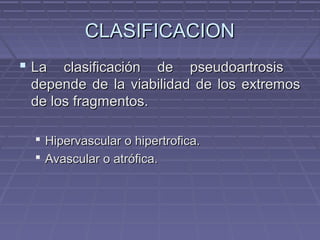 CCLLAASSIIFFIICCAACCIIOONN 
 LLaa ccllaassiiffiiccaacciióónn ddee ppsseeuuddooaarrttrroossiiss 
ddeeppeennddee ddee llaa vviiaabbiilliiddaadd ddee llooss eexxttrreemmooss 
ddee llooss ffrraaggmmeennttooss.. 
 HHiippeerrvvaassccuullaarr oo hhiippeerrttrrooffiiccaa.. 
 AAvvaassccuullaarr oo aattrróóffiiccaa.. 
 