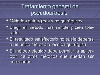 TTrraattaammiieennttoo ggeenneerraall ddee 
ppsseeuuddooaarrttrroossiiss.. 
 MMééttooddooss qquuiirrúúrrggiiccooss yy nnoo qquuiirrúúrrggiiccooss.. 
 EElleeggiirr eell mmééttooddoo mmaass ssiimmppllee yy bbiieenn ttoollee-- 
rraaddoo.. 
 EEll rreessuullttaaddoo ssaattiissffaaccttoorriioo nnoo ssuueellee ddeebbeerrssee 
aa uunn úúnniiccoo mmééttooddoo oo ttééccnniiccaa qquuiirrúúrrggiiccaa.. 
 EEll mmééttooddoo eelleeggiiddoo ddeebbee ppeerrmmiittiirr llaa aapplliiccaa-- 
cciioonn ddee oottrrooss mmééttooddooss qquuee ppuueeddaann sseerr 
nneecceessaarriiooss.. 
 