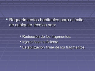  Requerimientos hhaabbiittuuaalleess ppaarraa eell ééxxiittoo 
ddee ccuuaallqquuiieerr ttééccnniiccaa ssoonn: 
 RReedduucccciióónn ddee llooss ffrraaggmmeennttooss.. 
 IInnjjeerrttoo óósseeoo ssuuffiicciieennttee.. 
 EEssttaabbiilliizzaacciióónn ffiirrmmee ddee llooss ffrraaggmmeennttooss 
 