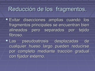 RReedduucccciióónn ddee llooss ffrraaggmmeennttooss.. 
 EEvviittaarr ddiisseecccciioonneess aammpplliiaass ccuuaannddoo llooss 
ffrraaggmmeennttooss pprriinncciippaalleess ssee eennccuueennttrraann bbiieenn 
aalliinneeaaddooss ppeerroo sseeppaarraaddooss ppoorr tteejjiiddoo 
ffiibbrroossoo.. 
 LLaass ppsseeuuddooaattrroossiiss ddeessppllaazzaaddaass ddee 
ccuuaallqquuiieerr hhuueessoo llaarrggoo ppuueeddeenn rreedduucciirrssee 
ppoorr ccoommpplleettoo mmeeddiiaannttee ttrraacccciióónn ggrraadduuaall 
ccoonn ffiijjaaddoorr eexxtteerrnnoo.. 
 