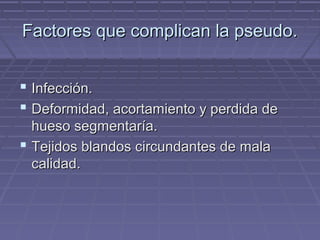 Factores qquuee ccoommpplliiccaann llaa ppsseeuuddoo.. 
 IInnffeecccciióónn.. 
 DDeeffoorrmmiiddaadd,, aaccoorrttaammiieennttoo yy ppeerrddiiddaa ddee 
hhuueessoo sseeggmmeennttaarrííaa.. 
 TTeejjiiddooss bbllaannddooss cciirrccuunnddaanntteess ddee mmaallaa 
ccaalliiddaadd.. 
 