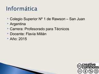  Colegio Superior Nº 1 de Rawson – San Juan
 Argentina
 Carrera: Profesorado para Técnicos
 Docente: Flavia Millán
 Año: 2015
 