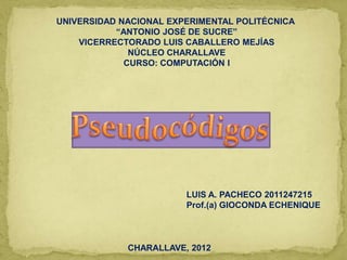 UNIVERSIDAD NACIONAL EXPERIMENTAL POLITÉCNICA
           “ANTONIO JOSÉ DE SUCRE”
    VICERRECTORADO LUIS CABALLERO MEJÍAS
              NÚCLEO CHARALLAVE
             CURSO: COMPUTACIÓN I




                        LUIS A. PACHECO 2011247215
                        Prof.(a) GIOCONDA ECHENIQUE



             CHARALLAVE, 2012
 