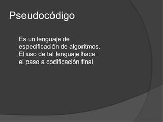 Pseudocódigo
Es un lenguaje de
especificación de algoritmos.
El uso de tal lenguaje hace
el paso a codificación final
 