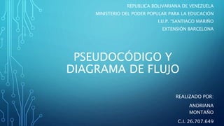PSEUDOCÓDIGO Y
DIAGRAMA DE FLUJO
REALIZADO POR:
ANDRIANA
MONTAÑO
C.I. 26.707.649
REPUBLICA BOLIVARIANA DE VENEZUELA
MINISTERIO DEL PODER POPULAR PARA LA EDUCACIÓN
I.U.P. “SANTIAGO MARIÑO
EXTENSIÓN BARCELONA
 