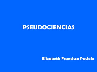 PSEUDOCIENCIAS Elizabeth Francisco Pasialo 
