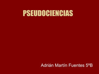 PSEUDOCIENCIAS Adrián Martín Fuentes 5ºB 
