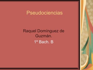 Pseudociencias
Raquel Domínguez de
Guzmán.
1º Bach. B
 