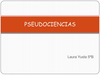 Laura Yusta 5ºB  PSEUDOCIENCIAS 