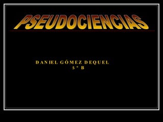 PSEUDOCIENCIAS DANIEL GÓMEZ DEQUEL   5º B  