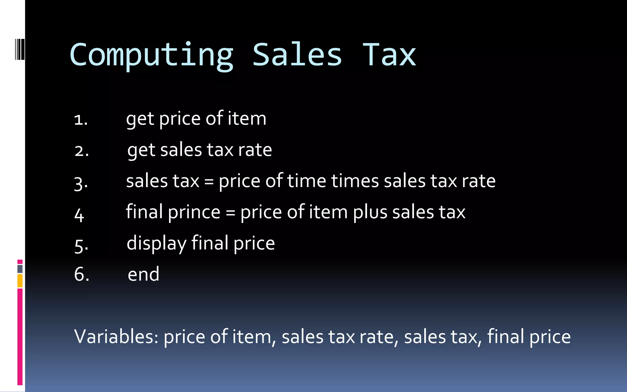 Computing Sales Tax1.         get price of item2.         get sales tax rate3.         sales tax = price of time times sales tax rate4          final prince = price of item plus sales tax5.         display final price6.         end Variables: price of item, sales tax rate, sales tax, final price