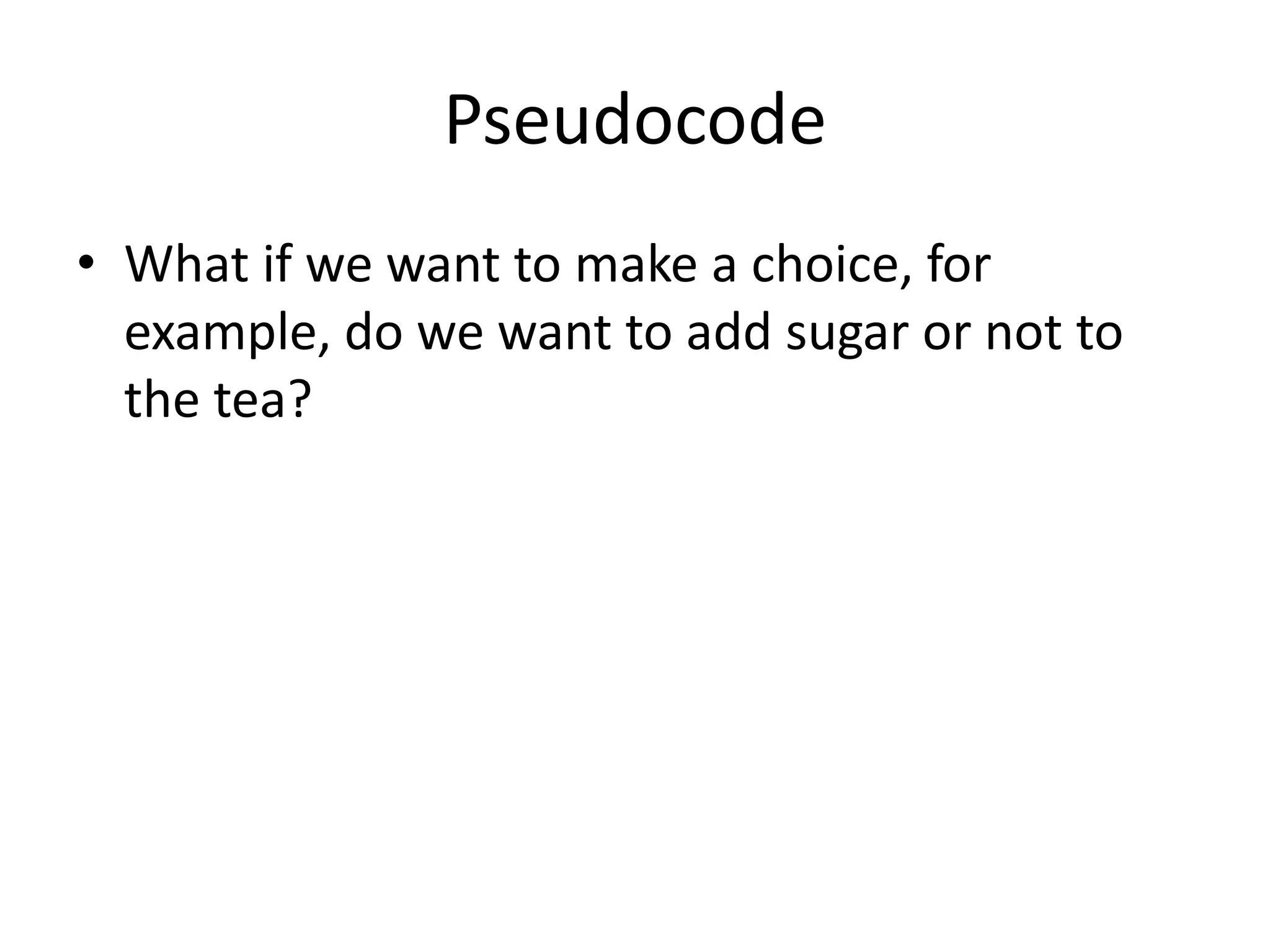 Pseudocode
• What if we want to make a choice, for
example, do we want to add sugar or not to
the tea?

 