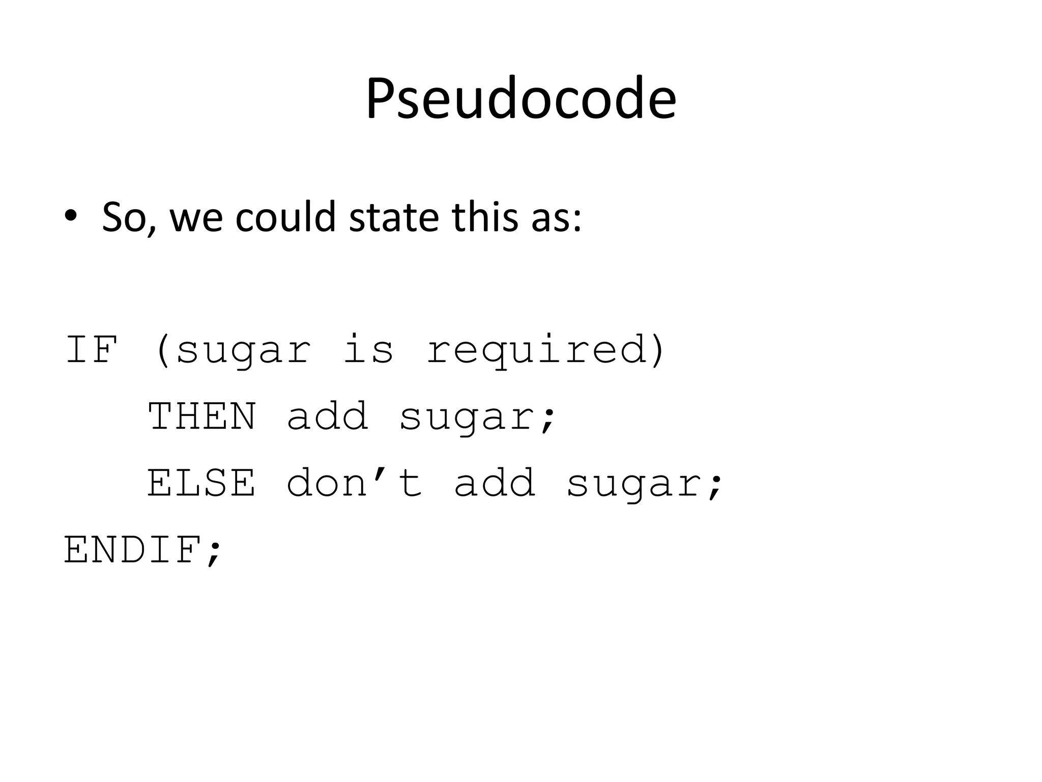Pseudocode
• So, we could state this as:
IF (sugar is required)
THEN add sugar;
ELSE don’t add sugar;
ENDIF;

 
