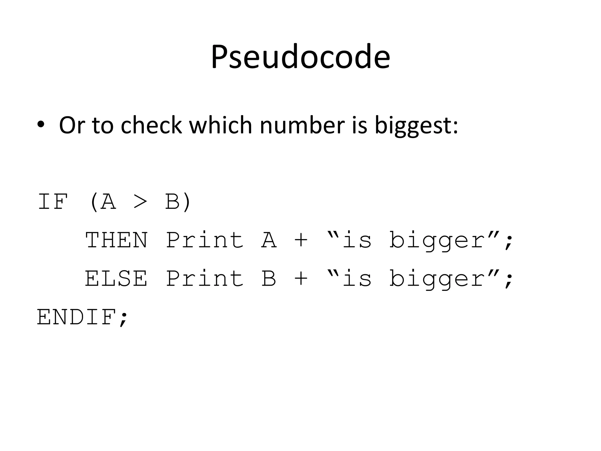 Pseudocode
• Or to check which number is biggest:
IF (A > B)
THEN Print A + “is bigger”;
ELSE Print B + “is bigger”;
ENDIF;

 