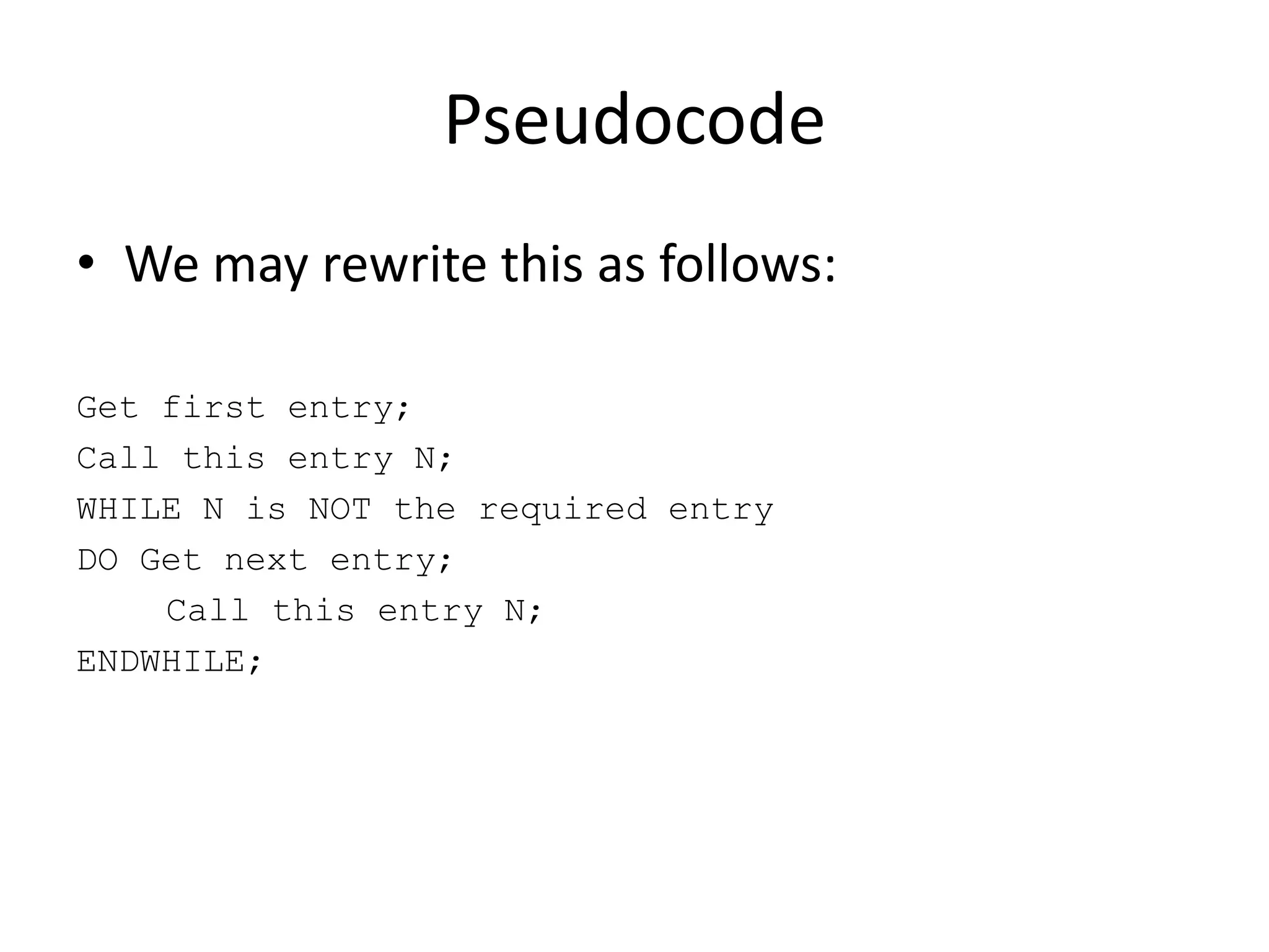 Pseudocode
• We may rewrite this as follows:
Get first entry;
Call this entry N;
WHILE N is NOT the required entry
DO Get next entry;
Call this entry N;
ENDWHILE;

 