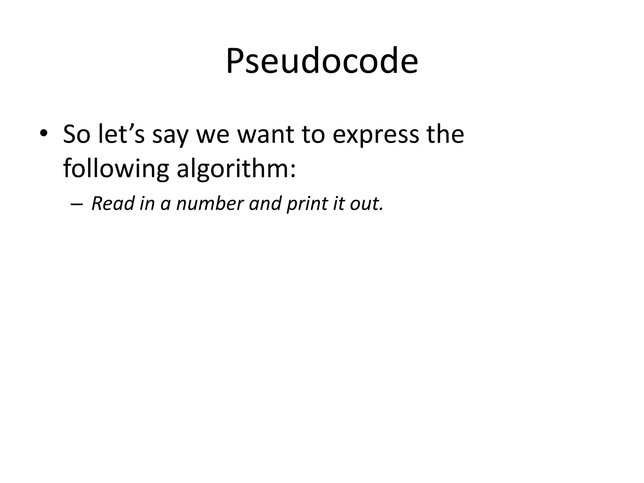 Pseudocode
• So let’s say we want to express the
following algorithm:
– Read in a number and print it out.

 