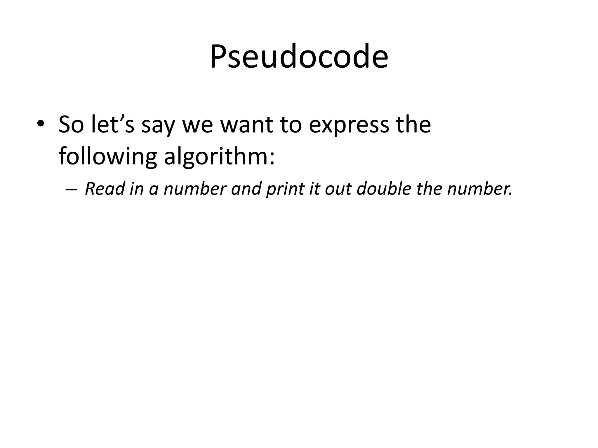 Pseudocode
• So let’s say we want to express the
following algorithm:
– Read in a number and print it out double the number.

 