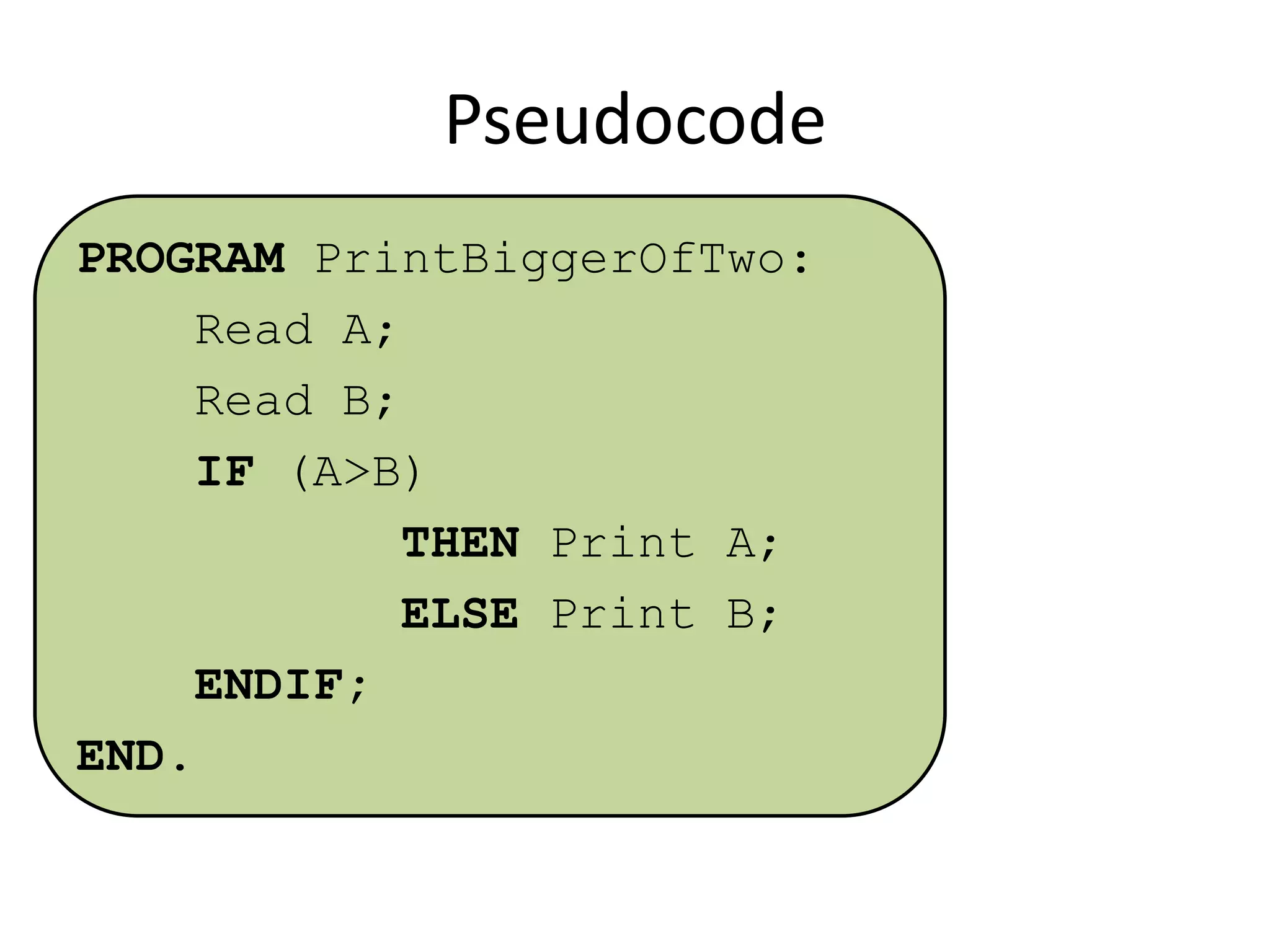 Pseudocode
PROGRAM PrintBiggerOfTwo:
Read A;
Read B;
IF (A>B)
THEN Print A;
ELSE Print B;
ENDIF;
END.

 