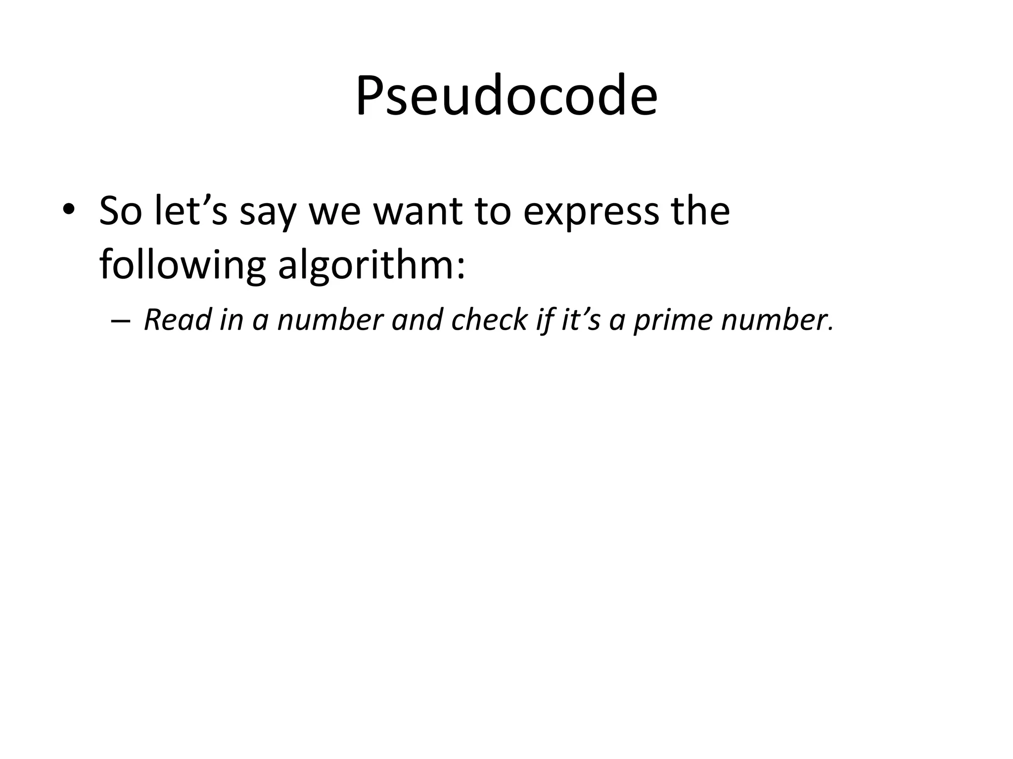 Pseudocode
• So let’s say we want to express the
following algorithm:
– Read in a number and check if it’s a prime number.

 