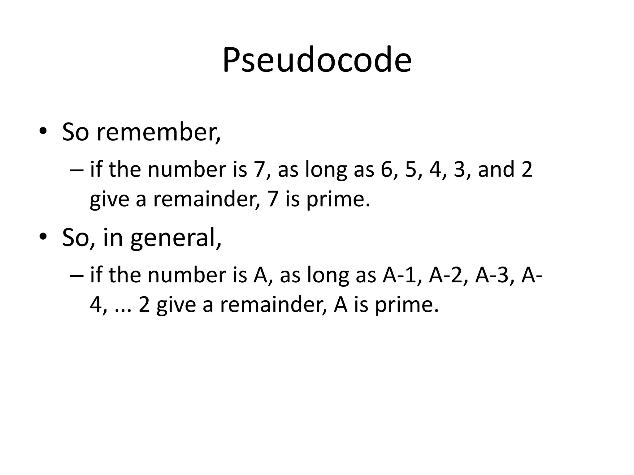 Pseudocode
• So remember,
– if the number is 7, as long as 6, 5, 4, 3, and 2
give a remainder, 7 is prime.

• So, in general,
– if the number is A, as long as A-1, A-2, A-3, A4, ... 2 give a remainder, A is prime.

 
