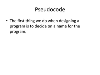 Pseudocode
• The first thing we do when designing a
program is to decide on a name for the
program.

 