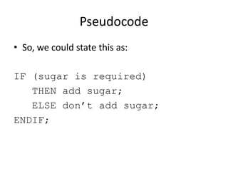 Pseudocode
• So, we could state this as:
IF (sugar is required)
THEN add sugar;
ELSE don’t add sugar;
ENDIF;

 