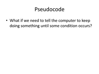 Pseudocode
• What if we need to tell the computer to keep
doing something until some condition occurs?

 
