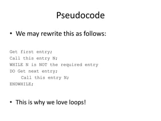 Pseudocode
• We may rewrite this as follows:
Get first entry;
Call this entry N;
WHILE N is NOT the required entry
DO Get next entry;
Call this entry N;
ENDWHILE;

• This is why we love loops!

 