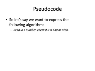 Pseudocode
• So let’s say we want to express the
following algorithm:
– Read in a number, check if it is odd or even.

 