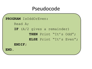 Pseudocode
PROGRAM IsOddOrEven:
Read A;
IF (A/2 gives a remainder)
THEN Print “It’s Odd”;
ELSE Print “It’s Even”;
ENDIF;
END.

 