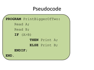 Pseudocode
PROGRAM PrintBiggerOfTwo:
Read A;
Read B;
IF (A>B)
THEN Print A;
ELSE Print B;
ENDIF;
END.

 