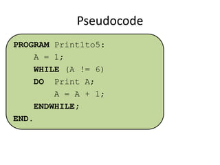 Pseudocode
PROGRAM Print1to5:
A = 1;
WHILE (A != 6)
DO Print A;
A = A + 1;
ENDWHILE;
END.

 
