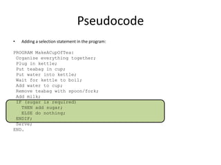 Pseudocode
•

Adding a selection statement in the program:

PROGRAM MakeACupOfTea:
Organise everything together;
Plug in k...