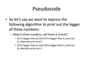 Pseudocode
• So let’s say we want to express the
following algorithm to print out the bigger
of three numbers:
– Read in t...