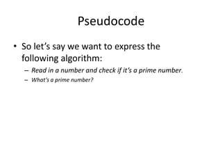 Pseudocode
• So let’s say we want to express the
following algorithm:
– Read in a number and check if it’s a prime number....