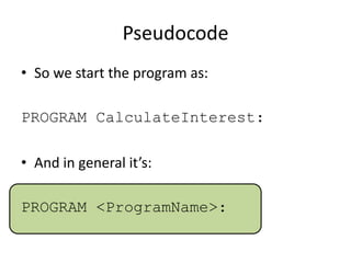 Pseudocode
• So we start the program as:
PROGRAM CalculateInterest:
• And in general it’s:

PROGRAM <ProgramName>:

 