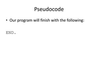 Pseudocode
• Our program will finish with the following:
END.

 